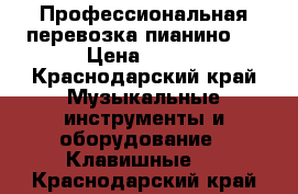 Профессиональная перевозка пианино.  › Цена ­ 500 - Краснодарский край Музыкальные инструменты и оборудование » Клавишные   . Краснодарский край